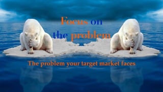 Focus on
the problem
The problem your target market faces
 