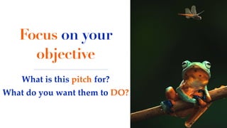What is this pitch for?
What do you want them to DO?
Focus on your
objective
 