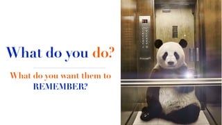 What do you do?
What do you want them to
REMEMBER?
 