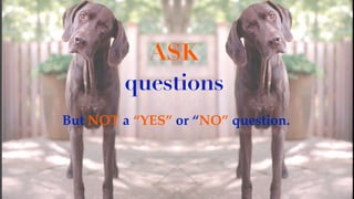 But NOT a “YES” or “NO” question.
ASK
questions
 