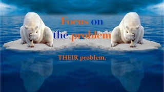 Focus on
the problem
THEIR problem.
 