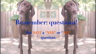 But NOT a “YES” or “NO”
question.
Remember: questions!
 