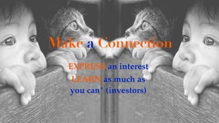 Make a Connection
EXPRESS an interest
LEARN as much as
you can* (investors)
 