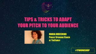#TFWORKSHOP
TIPS & TRICKS TO ADAPT
YOUR PITCH TO YOUR AUDIENCE
MARIA MOCERINO 
PUBLIC SPEAKING COACH
AT THEFAMILY
 