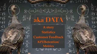 aka DATA
A story
Statistics
Customer Feedback
KPI/Retention/
Metrics
 