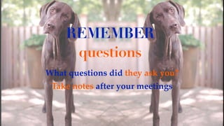 What questions did they ask you?
Take notes after your meetings
REMEMBER
questions
 