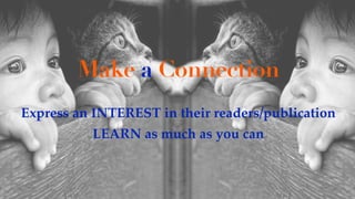 Make a Connection
Express an INTEREST in their readers/publication
LEARN as much as you can
 