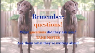 What questions did they ask you?
TAKE NOTES
Ask them what they’re writing about
Remember:
questions!
 
