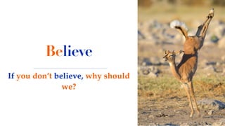 Believe
If you don’t believe, why should
we?
 