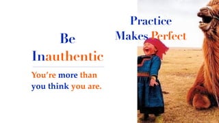 Be
Inauthentic
You’re more than
you think you are.
Practice
Makes Perfect
 