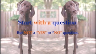 But NOT a “YES” or “NO” question.
Start with a question
 