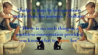 “Judge a man by his questions
rather than his answers.” -Voltaire
“There is no such thing as a
worthless conversation provided
you know what to listen for.”
 