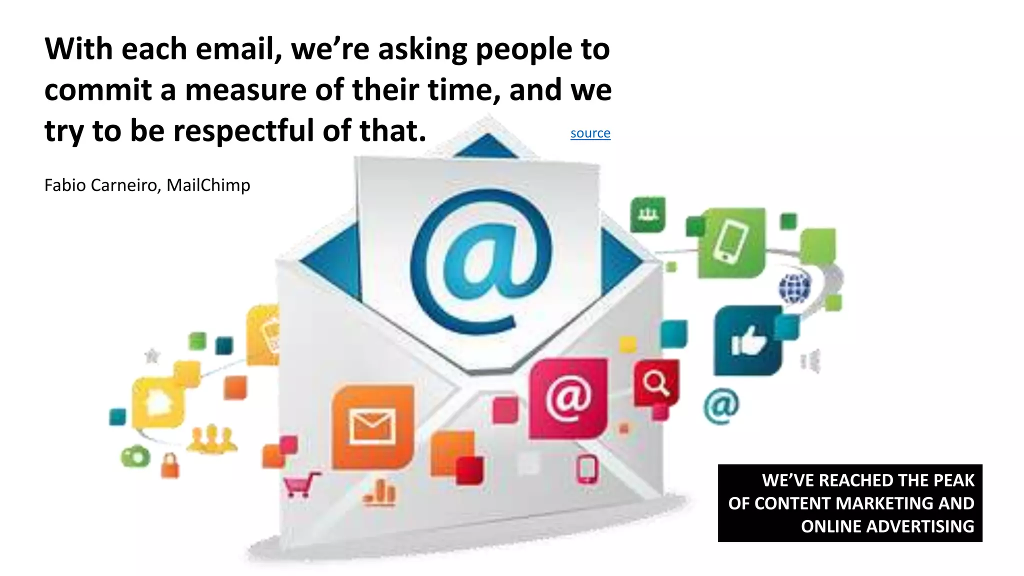 With each email, we’re asking people to
commit a measure of their time, and we
try to be respectful of that.
Fabio Carneiro, MailChimp
source
WE’VE REACHED THE PEAK
OF CONTENT MARKETING AND
ONLINE ADVERTISING
 