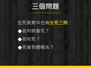 三個問題
生死教育中也有生死三問：
◆我何時會死？
◆如何死？
◆死後到哪裡去？
 