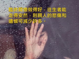 “
臨終關懷做得好，往生者能
走得安然，則親人的悲傷和
遺憾可減少許多。
 