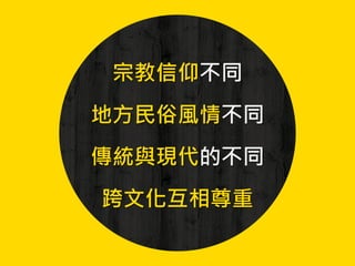宗教信仰不同
地方民俗風情不同
傳統與現代的不同
跨文化互相尊重
 