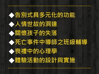 ◆告別式具多元化的功能
◆人情世故的洞達
◆關懷孩子的失落
◆死亡事件中導師之班級輔導
◆喪禮中的心理學
◆體驗活動的設計與實施
 