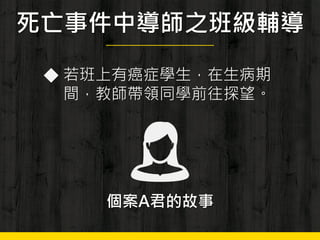 死亡事件中導師之班級輔導
◆ 若班上有癌症學生，在生病期
間，教師帶領同學前往探望。
個案A君的故事
 