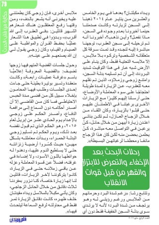 ‫الحدث‬‫قلب‬‫من‬‫حكاية‬
2016 ‫مايو‬ ،‫ابع‬‫ر‬‫ال‬ ‫العدد‬
79
‫الخامــس‬ ‫يــوم‬ ‫فــي‬ ‫بعدهــا‬ ‫مكبلتــان؟‬ ‫ويــداه‬
‫ذهبنــا‬ 2014 ‫عــام‬ ‫ينايــر‬ ‫مــن‬ ‫والعشــرين‬
‫صدمتنــا‬ ‫وكانــت‬ ‫لزيارتــه‬ ‫الســجن‬ ‫إلــى‬
،‫ـجن‬‫ـ‬‫الس‬ ‫ـي‬‫ـ‬‫ف‬ ‫ـوده‬‫ـ‬‫وج‬ ‫ـدم‬‫ـ‬‫بع‬ ‫ـا‬‫ـ‬‫أخبرون‬ ‫ـا‬‫ـ‬‫حينم‬
‫أنــه‬ ‫أخبرونــا‬ ،‫نذهــب؟‬ ‫وأيــن‬ ‫نفعــل؟‬ ‫مــاذا‬
‫توجهنــا‬ ،‫العقــرب‬ ‫ســجن‬ ‫إلــى‬ ‫ترحيلــه‬ ‫تــم‬
‫كل‬ ‫ســرقة‬ ‫تمــت‬ ‫وقــد‬ ‫لنجــده‬ ‫إليــه‬ ‫مباشــرة‬
-‫ـس‬‫ـ‬‫مالب‬ ‫ـا‬‫ـ‬‫ب‬ ‫ـوه‬‫ـ‬‫وترك‬ ‫ـخصية‬‫ـ‬‫الش‬ ‫ـه‬‫ـ‬‫متعلقات‬
‫ـى‬‫ـ‬‫عل‬ ‫ـام‬‫ـ‬‫ين‬ ‫وكان‬ -‫ـط‬‫ـ‬‫فق‬ ‫ـة‬‫ـ‬‫التحتي‬ ‫ـه‬‫ـ‬‫مالبس‬ ‫إال‬
‫ـديد‬‫ـ‬‫ش‬ ‫ـت‬‫ـ‬‫التوقي‬ ‫ـذا‬‫ـ‬‫ه‬ ‫ـي‬‫ـ‬‫ف‬ ‫ـار‬‫ـ‬‫ع‬ ‫ـبه‬‫ـ‬‫ش‬ ‫األرض‬
،‫ـجن‬‫ـ‬‫الس‬ ‫ـة‬‫ـ‬‫بدل‬ ‫ـليمه‬‫ـ‬‫تس‬ ‫ـم‬‫ـ‬‫ت‬ ‫أن‬ ‫ـى‬‫ـ‬‫إل‬ ،‫ـرودة‬‫ـ‬‫الب‬
‫ـم‬‫ـ‬‫نقله‬ ‫ـم‬‫ـ‬‫ت‬ ‫ـن‬‫ـ‬‫الذي‬ -‫ـاؤه‬‫ـ‬‫وزم‬ ‫ـي‬‫ـ‬‫زوج‬ ‫ـع‬‫ـ‬‫وامتن‬
‫طويلــة‬ ‫لمــدة‬ ‫الزيــارة‬ ‫عــن‬ -‫للعقــرب‬ ‫معــه‬
،‫ـاع‬‫ـ‬‫واألوض‬ ‫ـة‬‫ـ‬‫المعامل‬ ‫ـوء‬‫ـ‬‫س‬ ‫ـى‬‫ـ‬‫عل‬ ‫ـا‬‫ـ‬ً‫ج‬‫احتجا‬
‫الزيــارات‬ ‫مــع‬ ‫ًا‬‫ر‬‫كثيــ‬ ‫إليهــم‬ ‫أرســلنا‬ ‫حتــى‬
‫عليهــم‬ ‫االطمئنــان‬ ‫فــي‬ ‫برغبتنــا‬ ‫األخــرى‬
‫مــن‬ ‫اللقــاء‬ ‫وكان‬ ،‫بالزيــارة‬ ‫قبلــوا‬ ‫حتــى‬
‫بناتــي‬ ‫تكــن‬ ‫لــم‬ ،‫العــازل‬ ‫الزجــاج‬ ‫خــال‬
ّ‫ـن‬‫ـ‬‫ك‬ ،‫ـل‬‫ـ‬‫حائ‬ ‫ـال‬‫ـ‬‫خ‬ ‫ـن‬‫ـ‬‫م‬ ‫ـن‬‫ـ‬‫أبيه‬ ‫ـارة‬‫ـ‬‫زي‬ ‫ـدن‬‫ـ‬‫اعت‬
ّ‫ـن‬‫ـ‬‫ك‬ ،‫ـرة‬‫ـ‬‫مباش‬ ‫ـه‬‫ـ‬‫مع‬ ‫ـل‬‫ـ‬‫التواص‬ ‫ـي‬‫ـ‬‫ف‬ ‫ـن‬‫ـ‬‫يرغب‬
‫ـاج‬‫ـ‬‫الزج‬ ‫ـذا‬‫ـ‬‫ه‬ ‫كان‬ ‫ـن‬‫ـ‬‫لك‬ ‫ـه‬‫ـ‬‫من‬ ‫ـن‬‫ـ‬‫بحض‬ ‫ـن‬‫ـ‬‫يحلم‬
.»‫البســيطة‬ ‫لرغباتهــن‬ ‫ــا‬ً‫م‬‫ومحط‬ ‫ًــا‬‫ع‬‫مان‬
‫ـم‬‫ـ‬‫وحرمانه‬ ‫ـرد‬‫ـ‬‫الب‬ ‫ـدة‬‫ـ‬‫ش‬ ‫ـم‬‫ـ‬‫«رغ‬ :‫ـا‬‫ـ‬‫رش‬ ‫ـع‬‫ـ‬‫وتتاب‬
‫وهــو‬ ‫لــه‬ ‫رؤيتــي‬ ‫ورغــم‬ ‫المالبــس‬ ‫مــن‬
‫يرتــدي‬ ‫ال‬ ‫ألنــه‬ ‫البــرد؛‬ ‫شــدة‬ ‫مــن‬ ‫يرتجــف‬
‫أي‬ ‫دون‬ ‫فقــط‬ ‫الخفيفــة‬ ‫الســجن‬ ‫بدلــة‬ ‫ســوى‬
‫ـي‬‫ـ‬‫يطمئنن‬ ‫كان‬ ‫ـي‬‫ـ‬‫زوج‬ ‫ـإن‬‫ـ‬‫ف‬ ،‫ـرى‬‫ـ‬‫أخ‬ ‫ـس‬‫ـ‬‫مالب‬
‫ـن‬‫ـ‬‫وم‬ ،‫ـدفء‬‫ـ‬‫بال‬ ‫ـعر‬‫ـ‬‫يش‬ ‫ـه‬‫ـ‬‫أن‬ ‫ـي‬‫ـ‬‫ويخبرن‬ ‫ـه‬‫ـ‬‫علي‬
‫شــعارهم‬ ‫هنــاك‬ ‫المعتقلــون‬ ‫رفــع‬ ‫وقتهــا‬
‫هللا‬ ‫إلــى‬ ‫العقــرب‬ ‫«فــي‬ :‫قائليــن‬ ‫الشــهير‬
‫ـعار‬‫ـ‬‫الش‬ ‫ـذا‬‫ـ‬‫ه‬ ‫ـق‬‫ـ‬‫تطبي‬ ‫ـي‬‫ـ‬‫ف‬ ‫ـدؤوا‬‫ـ‬‫وب‬ ،»‫ـرب‬‫ـ‬‫أق‬
‫علــى‬ ‫والمواظبــة‬ ‫القــرآن‬ ‫بحفــظ‬ ‫ــا‬ًّ‫ي‬‫عمل‬
‫لــي‬ ‫يقــول‬ ‫زوجــي‬ ‫وكان‬ ،‫والقيــام‬ ‫الصيــام‬
.»‫عينــه‬ ‫علــى‬ ‫يصنعهــم‬ ‫هللا‬ ‫إن‬
‫زوجها‬ ‫ـا‬‫ـ‬‫فيه‬ ‫المتهم‬ ‫ـة‬‫ـ‬‫القضي‬ ‫ـات‬‫ـ‬‫جلس‬ ‫ـول‬‫ـ‬‫وح‬
‫ــا‬ًّ‫ي‬‫إعالم‬ ‫المعروفــة‬ ‫«القضيــة‬ :‫تضيــف‬
‫وكانــت‬ »‫رابعــة‬ ‫عمليــات‬ ‫«غرفــة‬ ‫باســم‬
‫ـاءت‬‫ـ‬‫ج‬ ‫ـى‬‫ـ‬‫حت‬ ‫ـة‬‫ـ‬‫بطيئ‬ ‫ـرة‬‫ـ‬‫بوتي‬ ‫ـير‬‫ـ‬‫وتس‬ ‫ـدة‬‫ـ‬‫منعق‬
‫المحامــون‬ ‫فيهــا‬ ‫وطلــب‬ ‫الجلســات‬ ‫إحــدى‬
‫ـس‬‫ـ‬‫الحب‬ ‫ـدة‬‫ـ‬‫م‬ ‫ـى‬‫ـ‬‫قض‬ ‫ـن‬‫ـ‬‫م‬ ‫كل‬ ‫ـبيل‬‫ـ‬‫س‬ ‫ـاء‬‫ـ‬‫بإخ‬
‫أن‬ ‫إال‬ ‫القاضــي‬ ‫مــن‬ ‫كان‬ ‫فمــا‬ ‫االحتياطــي‬
‫ـة‬‫ـ‬‫مرافع‬ ‫ـى‬‫ـ‬‫إل‬ ‫ـماع‬‫ـ‬‫الس‬ ‫دون‬ ‫ـه‬‫ـ‬‫أحكام‬ ‫ـدر‬‫ـ‬‫أص‬
‫زوجــي‬ ‫علــى‬ ‫الحكــم‬ ‫وأصــدر‬ ،‫الدفــاع‬
‫لعام‬ ‫ـل‬‫ـ‬‫إبري‬ ‫من‬ ‫ـر‬‫ـ‬‫عش‬ ‫ـادي‬‫ـ‬‫الح‬ ‫ـوم‬‫ـ‬‫ي‬ ‫ـدام‬‫ـ‬‫باإلع‬
‫ـه‬‫ـ‬‫نقض‬ ‫ـول‬‫ـ‬‫قب‬ ‫ـم‬‫ـ‬‫ت‬ ‫ـذي‬‫ـ‬‫ال‬ ‫ـم‬‫ـ‬‫الحك‬ ‫ـو‬‫ـ‬‫وه‬ ،2015
‫ـي‬‫ـ‬‫زوج‬ ‫ـليم‬‫ـ‬‫تس‬ ‫ـم‬‫ـ‬‫ت‬ ‫ـم‬‫ـ‬‫الحك‬ ‫ـوم‬‫ـ‬‫وي‬ ،‫ـك‬‫ـ‬‫ذل‬ ‫ـد‬‫ـ‬‫بع‬
‫بشــكل‬ ‫معاملتــه‬ ‫وبــدأت‬ ،‫الحمــراء‬ ‫البدلــة‬
‫زنزانتــه‬ ‫أرضيــة‬ ‫ّــروا‬‫س‬‫ك‬ ‫حيــث‬ ‫مهيــن؛‬
‫ـه‬‫ـ‬‫ل‬ ‫ـوا‬‫ـ‬‫ودهن‬ ،‫ـا‬‫ـ‬‫عليه‬ ‫ـوم‬‫ـ‬‫الن‬ ‫ـتطيع‬‫ـ‬‫يس‬ ‫ال‬ ‫ـى‬‫ـ‬‫حت‬
‫ـي‬‫ـ‬‫ف‬ ‫ـاءة‬‫ـ‬‫إض‬ ‫وال‬ ،‫ـود‬‫ـ‬‫األس‬ ‫ـون‬‫ـ‬‫بالل‬ ‫ـا‬‫ـ‬‫حوائطه‬
‫وعزله‬ ‫ـة‬‫ـ‬‫المعامل‬ ‫ـوة‬‫ـ‬‫قس‬ ‫ـن‬‫ـ‬‫ع‬ ً‫ا‬‫ـ‬‫ـ‬‫فض‬ ،‫ـه‬‫ـ‬‫غرفت‬
،‫الزيــارة‬ ‫فــي‬ ‫حتــى‬ ‫زمالئــه‬ ‫باقــي‬ ‫عــن‬
‫قائليــن‬ ،‫الزيــارات‬ ‫آلخــر‬ ‫يتركوننــا‬ ‫كانــوا‬
‫ـا‬‫ـ‬‫بمفردن‬ ‫ـزور‬‫ـ‬‫ن‬ ‫ـا‬‫ـ‬‫كن‬ ،‫ـة‬‫ـ‬‫خاص‬ ‫ـارة‬‫ـ‬‫زي‬ ‫ـا‬‫ـ‬‫إنه‬ ‫ـا‬‫ـ‬‫لن‬
،‫ـي‬‫ـ‬‫الزجاج‬ ‫ـل‬‫ـ‬‫الحائ‬ ‫ـال‬‫ـ‬‫خ‬ ‫ـن‬‫ـ‬‫م‬ ‫ـق‬‫ـ‬‫دقائ‬ ‫ـاث‬‫ـ‬‫ث‬
‫ـان‬‫ـ‬‫مقيدت‬ ‫ـداه‬‫ـ‬‫وي‬ ‫ـل‬‫ـ‬‫بالسالس‬ ً‫ا‬‫ـ‬‫ـ‬‫مكب‬ ‫ـي‬‫ـ‬‫يأت‬ ‫وكان‬
‫ـر‬‫ـ‬‫تم‬ ‫ـارة‬‫ـ‬‫الزي‬ ‫ـق‬‫ـ‬‫دقائ‬ ‫ـت‬‫ـ‬‫كان‬ ،‫ـره‬‫ـ‬‫ظه‬ ‫ـف‬‫ـ‬‫خل‬
‫ـدث‬‫ـ‬‫ليتح‬ ‫ـماعة‬‫ـ‬‫الس‬ ‫ـع‬‫ـ‬‫لرف‬ ‫ـه‬‫ـ‬‫محاولت‬ ‫ـي‬‫ـ‬‫ف‬ ‫ـط‬‫ـ‬‫فق‬
.»‫ـا‬‫ـ‬‫فيه‬
‫بعد‬ ‫البحث‬ ‫رحالت‬
‫لالبتزاز‬ ‫والتعرض‬ ‫اإلخفاء‬
‫قوات‬ ‫قبل‬ ‫من‬ ‫والقهر‬
‫االنقالب‬
 