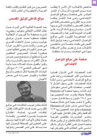2016 ‫مايو‬ ،‫ابع‬‫ر‬‫ال‬ ‫العدد‬
88
‫يتطلــب‬ ‫ال‬ ‫األمــر‬ ‫ألن‬ ‫لالنقــاب؛‬ ‫مناهــض‬
‫النشــر‬ ‫أو‬ ،‫واإلرســال‬ ‫الجمــع‬ ‫ســوى‬ ‫منــه‬
‫ـل‬‫ـ‬‫التواص‬ ‫ـع‬‫ـ‬‫ومواق‬ ‫ـات‬‫ـ‬‫صفح‬ ‫ـى‬‫ـ‬‫عل‬ ‫ـر‬‫ـ‬‫المباش‬
‫يمكننــا‬ ‫اإلطــار‬ ‫هــذا‬ ‫وفــي‬ ،‫االجتماعــي‬
‫ـي‬‫ـ‬‫ف‬ ‫ـط‬‫ـ‬‫فق‬ ‫ـص‬‫ـ‬‫متخص‬ ‫ـي‬‫ـ‬‫إلكترون‬ ‫ـد‬‫ـ‬‫بري‬ ‫ـل‬‫ـ‬‫عم‬
‫ـا‬‫ـ‬‫يرويه‬ ‫ـي‬‫ـ‬‫الت‬ ‫ـات‬‫ـ‬‫والحكاي‬ ‫ـص‬‫ـ‬‫القص‬ ‫ـتقبال‬‫ـ‬‫اس‬
‫علــى‬ ‫البريــد‬ ‫ذلــك‬ ‫ترويــج‬ ‫ويتــم‬ ،‫الثــوار‬
‫ـخصيات‬‫ـ‬‫والش‬ ،‫ـرعية‬‫ـ‬‫للش‬ ‫ـدة‬‫ـ‬‫المؤي‬ ‫ـوات‬‫ـ‬‫القن‬
‫مواقــع‬ ‫علــى‬ ‫الكبيــرة‬ ‫الجماهيريــة‬ ‫ذات‬
‫تلــك‬ ‫توثيــق‬ ‫وبعــد‬ ،‫االجتماعــي‬ ‫التواصــل‬
‫ـن‬‫ـ‬‫مناهضي‬ ‫ـدى‬‫ـ‬‫ل‬ ‫ـة‬‫ـ‬‫خاص‬ ‫ـات‬‫ـ‬‫ملف‬ ‫ـي‬‫ـ‬‫ف‬ ‫ـص‬‫ـ‬‫الق‬
‫االســتفادة‬ ‫يمكــن‬ ‫مصــر‬ ‫خــارج‬ ‫لالنقــاب‬
.‫مختلفــة‬ ‫ومســارات‬ ‫اتجاهــات‬ ‫فــي‬ ‫منهــا‬
‫التواصل‬ ‫موقع‬ ‫على‬ ‫صفحة‬
‫االجتماعي‬
‫قضايــا‬ ‫تتنــاول‬ ‫التــي‬ ‫الصفحــات‬ ‫عــد‬ُ‫ت‬
‫ـى‬‫ـ‬‫عل‬ ‫ـا‬‫ـ‬ً‫ج‬‫روا‬ ‫ـات‬‫ـ‬‫الصفح‬ ‫ـر‬‫ـ‬‫أكث‬ ‫ـن‬‫ـ‬‫م‬ ‫ـانية‬‫ـ‬‫إنس‬
‫ـة‬‫ـ‬‫أمثل‬ ‫ـن‬‫ـ‬‫وم‬ ،‫ـي‬‫ـ‬‫االجتماع‬ ‫ـل‬‫ـ‬‫التواص‬ ‫ـع‬‫ـ‬‫مواق‬
‫ال‬ ‫المثــال‬ ‫ســبيل‬ ‫علــى‬ -‫الصفحــات‬ ‫تلــك‬
‫ـز‬‫ـ‬‫«هيومان‬ ‫ـمى‬‫ـ‬‫تس‬ ‫ـي‬‫ـ‬‫الت‬ ‫ـات‬‫ـ‬‫صفح‬ -‫ـر‬‫ـ‬‫الحص‬
Humans of ‫ـة‬‫ـ‬‫صفح‬ ‫ـا‬‫ـ‬‫ومنه‬ ،»‫ـذا‬‫ـ‬‫ك‬ ‫أوف‬
‫ـا‬‫ـ‬‫به‬ ‫ـن‬‫ـ‬‫المعجبي‬ ‫ـدد‬‫ـ‬‫ع‬ ‫ـرب‬‫ـ‬‫يقت‬ ،New York
،‫مميــز‬ ‫تفاعــل‬ ‫وســط‬ ‫مليــون‬ 17.4 ‫مــن‬
‫ـة‬‫ـ‬‫صفح‬ ‫ـاك‬‫ـ‬‫هن‬ ‫ـإن‬‫ـ‬‫ف‬ ‫ا‬ً‫د‬‫ـ‬‫ـ‬‫بعي‬ ‫ـب‬‫ـ‬‫نذه‬ ‫ال‬ ‫ـي‬‫ـ‬‫ولك‬
Humans of ‫ـان‬‫ـ‬ّ‫م‬‫ع‬ ‫ـاس‬‫ـ‬‫«ن‬ ‫ـمى‬‫ـ‬‫تس‬ ‫ـة‬‫ـ‬‫عربي‬
113 ‫ـا‬‫ـ‬‫به‬ ‫ـن‬‫ـ‬‫المعجبي‬ ‫ـدد‬‫ـ‬‫ع‬ ‫ـغ‬‫ـ‬‫يبل‬ »Amman
،‫ًا‬‫ر‬‫كبي‬ ‫ـا‬‫ـ‬‫عليه‬ ‫ـل‬‫ـ‬‫التفاع‬ ‫ـل‬‫ـ‬‫يظ‬ ‫ـن‬‫ـ‬‫ولك‬ ‫ـط‬‫ـ‬‫فق‬ ‫ـا‬‫ـ‬ً‫ف‬‫أل‬
‫العربيــة‬ ‫باللغتيــن‬ ‫المنشــورات‬ ‫وتنشــر‬
‫ـاك‬‫ـ‬‫هن‬ ‫ـون‬‫ـ‬‫يك‬ ‫أن‬ ‫ـرح‬‫ـ‬‫فالمقت‬ ‫ـك‬‫ـ‬‫لذل‬ ،‫ـة‬‫ـ‬‫واألجنبي‬
‫ـكل‬‫ـ‬‫بش‬ ‫ـز‬‫ـ‬‫وترك‬ ‫ـرة‬‫ـ‬‫الفك‬ ‫ـس‬‫ـ‬‫نف‬ ‫ـل‬‫ـ‬‫تحم‬ ‫ـة‬‫ـ‬‫صفح‬
‫ـا‬‫ـ‬‫له‬ ‫ـرض‬‫ـ‬‫يتع‬ ‫ـي‬‫ـ‬‫الت‬ ‫ـم‬‫ـ‬‫المظال‬ ‫ـى‬‫ـ‬‫عل‬ ‫ـي‬‫ـ‬‫أساس‬
‫ـة‬‫ـ‬‫باللغ‬ ‫ـب‬‫ـ‬‫وتكت‬ ‫ـام‬‫ـ‬‫النظ‬ ‫ـل‬‫ـ‬‫قب‬ ‫ـن‬‫ـ‬‫م‬ ‫ـون‬‫ـ‬‫المصري‬
.‫ذلــك‬ ‫أمكــن‬ ‫إن‬ ‫واإلنجليزيــة‬ ‫العربيــة‬
‫القصص‬ ‫لتوثيق‬ ‫تفاعلي‬ ‫موقع‬
‫حــول‬ ‫أثيــرت‬ ‫التــي‬ ‫العالميــة‬ ‫الضجــة‬ ‫بعــد‬
،»‫ريجيني‬ ‫ـو‬‫ـ‬‫«جولي‬ ‫اإليطالي‬ ‫ـب‬‫ـ‬‫الطال‬ ‫ـل‬‫ـ‬‫مقت‬
‫اإليطاليــة‬ »‫كورييــرا‬ ‫«ال‬ ‫صحيفــة‬ ‫نشــرت‬
‫«رفــاق‬ ‫عنــوان‬ ‫تحــت‬ ‫ًــا‬‫ي‬‫صحف‬ ‫ــا‬ً‫ق‬‫تحقي‬
‫القســري‬ ‫االختفــاء‬ ‫حــول‬ ‫ويــدور‬ »‫جوليــو‬
‫ـارة‬‫ـ‬‫عب‬ ‫ـر‬‫ـ‬‫التقري‬ ‫ـورة‬‫ـ‬‫ص‬ ‫ـت‬‫ـ‬‫وكان‬ ،‫ـر‬‫ـ‬‫مص‬ ‫ـي‬‫ـ‬‫ف‬
‫صور‬ ‫ـا‬‫ـ‬‫تتخلله‬ ‫ـي‬‫ـ‬‫لريجين‬ ‫ـرة‬‫ـ‬‫كبي‬ ‫ـورة‬‫ـ‬‫ص‬ ‫ـن‬‫ـ‬‫ع‬
‫المختفيــن‬ ‫المصرييــن‬ ‫لمئــات‬ ‫صغيــرة‬
‫ـن‬‫ـ‬‫م‬ ‫ـم‬‫ـ‬‫صوره‬ ‫ـتوضح‬‫ـ‬‫تس‬ ‫أن‬ ‫ـتطيع‬‫ـ‬‫تس‬ ‫ا‬ًّ‫ي‬‫ـر‬‫ـ‬‫قس‬
‫وقــد‬ ،»‫«المــاوس‬ ‫بســهم‬ ‫االقتــراب‬ ‫خــال‬
‫بدايــة‬ ‫منــذ‬ ‫الحــاالت‬ ‫مئــات‬ ‫بالفعــل‬ ‫وثقــوا‬
‫ـر‬‫ـ‬‫ذك‬ ‫ـع‬‫ـ‬‫م‬ ،2015 ‫ـي‬‫ـ‬‫الماض‬ ‫ـطس‬‫ـ‬‫أغس‬ ‫ـهر‬‫ـ‬‫ش‬
‫ـخ‬‫ـ‬‫وتاري‬ ‫ـخص‬‫ـ‬‫ش‬ ‫ـكل‬‫ـ‬‫ل‬ ‫ـخصية‬‫ـ‬‫الش‬ ‫ـات‬‫ـ‬‫البيان‬
‫بعــض‬ ‫فــي‬ ‫صورتــه‬ ‫وإظهــار‬ ‫اختفائــه‬
.‫األحيــان‬
‫موقــع‬ ‫فــي‬ ‫الحكايــات‬ ‫تبويــب‬ ‫يمكــن‬ ‫لذلــك‬
-‫(قتــل‬ ‫االنتهــاكات‬ ‫فئــات‬ ‫تحــت‬ ‫إلكترونــي‬
)‫اعتقــال‬ -‫إصابــة‬ -‫قســري‬ -‫اختفــاء‬
‫وقصتــه؛‬ ‫المتضــرر‬ ‫بصــورة‬ ‫مصحوبــة‬
‫ـهل‬‫ـ‬‫ويس‬ ،‫إليها‬ ‫العودة‬ ‫ـرد‬‫ـ‬‫ف‬ ‫ألي‬ ‫ـن‬‫ـ‬‫ُمك‬‫ي‬ ‫ـث‬‫ـ‬‫بحي‬
‫إليها‬ ‫ـول‬‫ـ‬‫الوص‬ ‫الصحافة‬ ‫ـي‬‫ـ‬‫ف‬ ‫ـن‬‫ـ‬‫العاملي‬ ‫ـى‬‫ـ‬‫عل‬
‫ـا‬‫ـ‬‫وتناوله‬ ‫ـص‬‫ـ‬‫القص‬ ‫ـر‬‫ـ‬‫نش‬ ‫ـى‬‫ـ‬‫عل‬ ‫ـاعد‬‫ـ‬‫يس‬ ‫ـا‬‫ـ‬‫مم‬
 