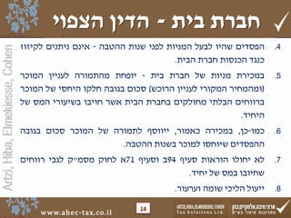 Artzi,Hiba,Elmekiesse,Cohen
www.ahec-tax.co.il
.4‫סדים‬ ‫ה‬‫ש‬‫היו‬‫לבעל‬‫המניות‬‫ני‬ ‫ל‬‫שנות‬‫בה‬ ‫הה‬-‫אינם‬‫ניתנים‬‫לקיזוז‬
‫ד‬ ‫נ‬‫נסות‬ ‫ה‬‫חברת‬‫הבית‬.
.5‫ירת‬ ‫במ‬‫מניות‬‫של‬‫חברת‬‫בית‬-‫חת‬ ‫יו‬‫מהתמורה‬‫לעניין‬‫ר‬ ‫המו‬
(‫ומהמחיר‬‫המקורי‬‫לעניין‬‫ש‬ ‫הרו‬)‫ום‬ ‫ס‬‫ובה‬ ‫ב‬‫חלקו‬‫היחסי‬‫של‬‫ר‬ ‫המו‬
‫ברווחים‬‫הבלתי‬‫מחולקים‬‫בחברת‬‫הבית‬‫אשר‬‫חויבו‬‫בשיעורי‬‫המס‬‫של‬
‫היחיד‬.
.6‫מו‬-‫ן‬,‫ירה‬ ‫במ‬‫אמור‬,‫ייווסף‬‫לתמורה‬‫של‬‫ר‬ ‫המו‬‫ום‬ ‫ס‬‫ובה‬ ‫ב‬
‫סדים‬ ‫הה‬‫שיוחסו‬‫ר‬ ‫למו‬‫בשנות‬‫בה‬ ‫הה‬.
.7‫לא‬‫יחולו‬‫הוראות‬‫סעיף‬94‫ב‬‫וסעיף‬71‫א‬‫לחוק‬‫מסמ‬"‫ק‬‫בי‬ ‫ל‬‫רווחים‬
‫שחיובו‬‫במס‬‫של‬‫יחיד‬.
.8‫ייעול‬‫י‬ ‫הלי‬‫שומה‬‫וערעור‬.
‫בית‬ ‫חברת‬-‫הצפוי‬ ‫הדין‬
14
 
