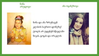 ნინა
არუდოვი ანა ოგანეზოვა
ნინა და ანა ზრუნავენ
კლასის საერთო დონეზე!
ტოლს არ უდებენ სწავლაში
ნიკას, გოგას და ირაკლის
 