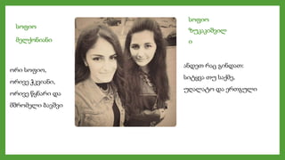 სოფიო
ზუკაკიშვილ
ი
სოფიო
მელქონიანი
ორი სოფიო,
ორივე ჭკვიანი,
ორივე წყნარი და
მშრომელი ბავშვი
ანდეთ რაც გინდათ:
სიტყვა თუ საქმე,
უღალატო და ერთგული
 