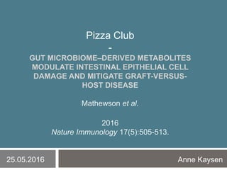 Pizza Club
-
GUT MICROBIOME–DERIVED METABOLITES
MODULATE INTESTINAL EPITHELIAL CELL
DAMAGE AND MITIGATE GRAFT-VERSUS-
HOST DISEASE
Mathewson et al.
2016
Nature Immunology 17(5):505-513.
25.05.2016 Anne Kaysen
 