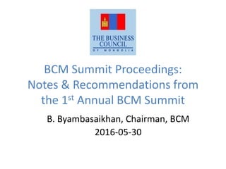BCM Summit Proceedings:
Notes & Recommendations from
the 1st Annual BCM Summit
B. Byambasaikhan, Chairman, BCM
2016-05-30
 