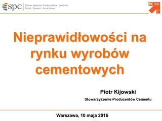 Nieprawidłowości na
rynku wyrobów
cementowych
Warszawa, 10 maja 2016
Piotr Kijowski
Stowarzyszenie Producentów Cementu
 