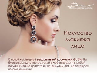 Искусство
макияжа
лица
С новой коллекцией декоративной косметики «Яо Ян» Вы
будете выглядеть неотразимой в любое время и в любой
ситуации. Ваша красота и индивидуальность не останутся
незамеченными!
 