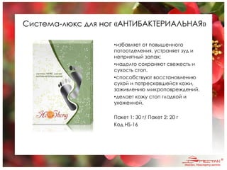 Система-люкс для ног «АНТИБАКТЕРИАЛЬНАЯ»
•избавляет от повышенного
потоотделения, устраняет зуд и
неприятный запах;
•надолго сохраняют свежесть и
сухость стоп.
•способствуют восстановлению
сухой и потрескавшейся кожи,
заживлению микроповреждений.
•делает кожу стоп гладкой и
ухоженной.
Пакет 1: 30 г/ Пакет 2: 20 г
Код HS-16
 