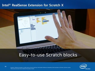 13
Copyright © 2008 Intel Corporation. All rights reserved. Intel, the Intel logo, Intel Education Software are trademarks of Intel Corporation in the Korea. and other countries.
*Other names and brands may be claimed as the property of others.
Intel® RealSense Extension for Scratch X
•
 