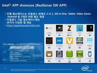 7
Copyright © 2008 Intel Corporation. All rights reserved. Intel, the Intel logo, Intel Education Software are trademarks of Intel Corporation in the Korea. and other countries.
*Other names and brands may be claimed as the property of others.
Intel® APP showcase (RealSense SW APP)
• 인텔 앱쇼케이스는 리얼센스 외에도 2 in 1, All-in-One, Tablet, Video Game
Android 등 5개의 마켓 별도 제공
• 리얼센스 기술 앱쇼케이스에는
29가지 다양한 앱 제공
• https://appshowcase.intel.com
 