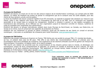 21
Baromètre Figaro Magazine – Juin 2016
A propos de TNS Sofres
Référence des études marketing et d'opinion en France, TNS Sofres est une société du groupe TNS, n°1 mondial des études
ad hoc, et présent dans plus de 80 pays. TNS offre à ses clients des recommandations claires et précises pour les
accompagner dans leurs stratégies de croissance. Son expérience et ses solutions d'études couvrent la gestion de marque & la
communication, l'innovation, la relation client, et le retail & shopper.
TNS nourrit une relation de proximité avec les consommateurs et les citoyens partout dans le monde, et développe une
connaissance unique de leurs comportements et attitudes, en prenant en compte la diversité de leurs cultures, de leurs
géographies et de leurs systèmes économiques. TNS appartient au Groupe Kantar, leader mondial en matière de veille,
d’analyse et d’information à forte valeur ajoutée www.tns-sofres.com
Retrouvez-nous sur Twitter : @TNS_Sofres, Chaîne Youtube : http://www.youtube.com/TNSSofresChannel
À propos de OnePoint
OnePoint est devenu en moins de 15 ans l’un des acteurs majeurs de la transformation numérique, qui compte près de 2000
salariés. Le métier de OnePoint est autant de penser le changement que de le conduire avec les outils adaptés, pour des
clients de tous secteurs, privés comme publics.
La force de OnePoint est d’avoir conservé l’agilité d’une ETI innovante, sa capacité à proposer des solutions sur mesure à ses
clients, grâce à des relations très fortes avec un écosystème de start-ups et de PME, tout en renforçant son expertise
sectorielle et de conseil dans la conduite du changement. OnePoint a vocation à devenir un des leaders européens de
l’architecture des entreprises, de la réflexion sur leur organisation jusqu’à la traduction concrète en réseaux, systèmes et
outils du quotidien pour augmenter leur performance.
OnePoint est devenu un groupe international, présent dans toute l’Europe du Nord-Ouest, au Canada, aux Etats-Unis, en
Tunisie et en Chine, tout en conservant ses capacités de production en France.
OnePoint est non seulement un groupe en pleine croissance, porté par les besoins de ses clients en conseil et services
numériques ; c’est aussi un accélérateur de croissance pour toute l’économie. www.groupeonepoint.com
Toute publication, totale ou partielle des résultats de ce
sondage doit mentionner la source « TNS Sofres-OnePoint »
dans son intégralité.
 