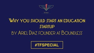 WHY YOU SHOULD START AN EDUCATION
STARTUP
BY ARIEL DIAZ FOUNDER AT BOUNDLESS
#TFSPECIAL
 