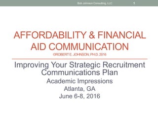 AFFORDABILITY & FINANCIAL
AID COMMUNICATION
©ROBERTE. JOHNSON, PH.D.2016
Improving Your Strategic Recruitment
Communications Plan
Academic Impressions
Atlanta, GA
June 6-8, 2016
Bob Johnson Consulting, LLC 1
 