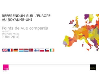 © TNS 1
REFERENDUM SUR L’EUROPE
AU ROYAUME-UNI
Points de vue comparés
VAGUE 2
TNS Public Affairs
JUIN 2016
 