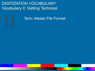 II
DIGITIZATION VOCABULARY
Vocabulary II: Getting Technical
Term: Master File Format
 