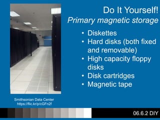 06.6.2 DIY
Do It Yourself!
Primary magnetic storage
• Diskettes
• Hard disks (both fixed
and removable)
• High capacity floppy
disks
• Disk cartridges
• Magnetic tape
Smithsonian Data Center
https://flic.kr/p/cGFn2f
 