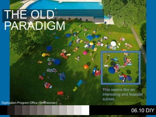 THE OLD
PARADIGM
This seems like an
interesting and feasible
subset…
06.10 DIY
Digitization Program Office (Smithsonian)
 