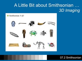 07.2 Smithsonian
A Little Bit about Smithsonian …
3D Imaging
 