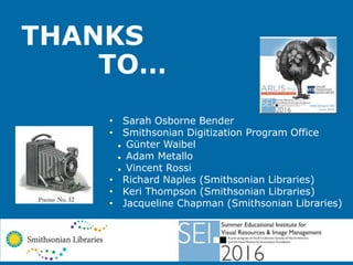 THANKS
TO…
• Sarah Osborne Bender
• Smithsonian Digitization Program Office
 Günter Waibel
 Adam Metallo
 Vincent Rossi
• Richard Naples (Smithsonian Libraries)
• Keri Thompson (Smithsonian Libraries)
• Jacqueline Chapman (Smithsonian Libraries)
 