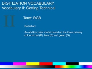 II
DIGITIZATION VOCABULARY
Vocabulary II: Getting Technical
Definition:
An additive color model based on the three primary
colors of red (R), blue (B) and green (G).
Term: RGB
 
