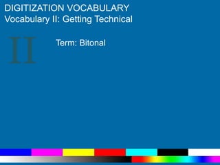 II
DIGITIZATION VOCABULARY
Vocabulary II: Getting Technical
Term: Bitonal
 