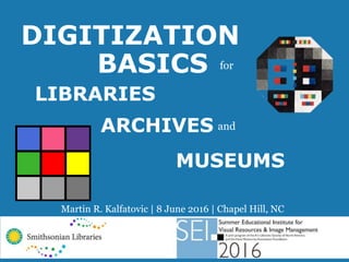 Martin R. Kalfatovic | 8 June 2016 | Chapel Hill, NC
DIGITIZATION
BASICS for
LIBRARIES
ARCHIVES
MUSEUMS
and
 