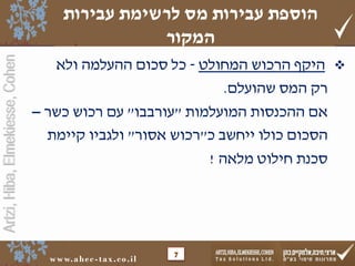 Artzi,Hiba,Elmekiesse,Cohen
www.ahec-tax.co.il 7
‫היקף‬‫הרכוש‬‫המחולט‬-‫כל‬‫סכום‬‫ההעלמה‬‫ולא‬
‫רק‬‫המס‬‫שהועלם‬.
‫אם‬‫ההכנסות‬‫המועלמות‬"‫עורבבו‬"‫עם‬‫רכוש‬‫כשר‬–
‫הסכום‬‫כולו‬‫ייחשב‬‫כ‬"‫רכוש‬‫אסור‬"‫ולגביו‬‫קיימת‬
‫סכנת‬‫חילוט‬‫מלאה‬!
‫עבירות‬ ‫לרשימת‬ ‫מס‬ ‫עבירות‬ ‫הוספת‬
‫המקור‬
 