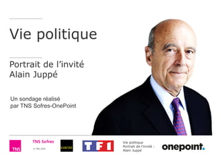 Vie politique
Portrait de l'invité :
Alain Juppé
© TNS 2016
Vie politique
Portrait de l’invité
Alain Juppé
Un sondage réalisé
par TNS Sofres-OnePoint
 