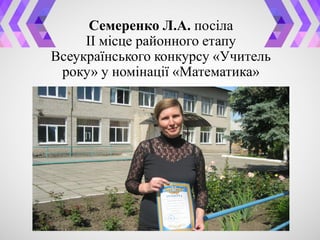 Семеренко Л.А. посіла
ІІ місце районного етапу
Всеукраїнського конкурсу «Учитель
року» у номінації «Математика»
 