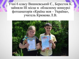 Учні 6 класу Вишневський Є., Бересток К.
зайняли ІІІ місце в обласному конкурсі
фотоаматорів «Країна моя – Україна»,
учитель Крюкова Л.В.
 
